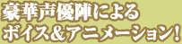 豪華声優陣によるボイス＆アニメーション！