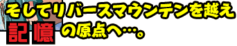 そしてリバースマウンテンを越え記憶の原点へ…。