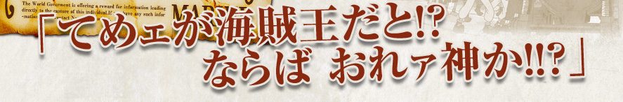 「てめェが海賊王だと!?ならば おれァ神か!!?」