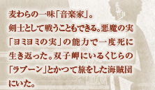 麦わらの一味「音楽家」。剣士として戦うこともできる。悪魔の実「ヨミヨミの実」の能力で一度死に生き返った。双子岬にいるくじらの「ラブーン」とかつて旅をした海賊団にいた。