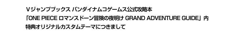 Ｖジャンプブックス バンダイナムコゲームス公式攻略本「ONE PIECE ロマンスドーン冒険の夜明け GRAND ADVENTURE GUIDE」内特典オリジナルカスタムテーマにつきまして