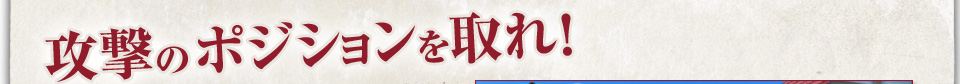 攻撃のポジションを取れ！