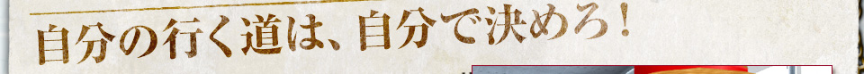 自分の行く道は、自分で決めろ！