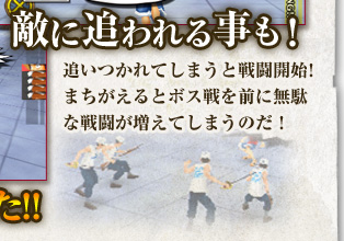 敵に追われることも！追いつかれてしまうと戦闘開始！まちがえるとボス戦を前に無駄な戦闘が増えてしまうのだ！