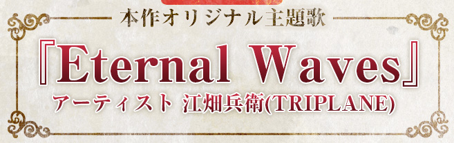 [本作オリジナル主題歌]『Eternal Waves』アーティスト　江畑兵衛(TRIPLANE)